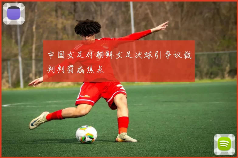 中国女足对朝鲜女足次球引争议裁判判罚成焦点
