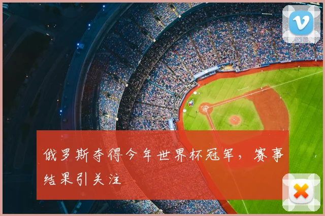 俄罗斯夺得今年世界杯冠军,赛事结果引关注