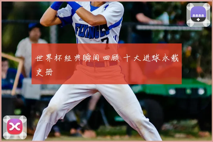 世界杯经典瞬间回顾 十大进球永载史册