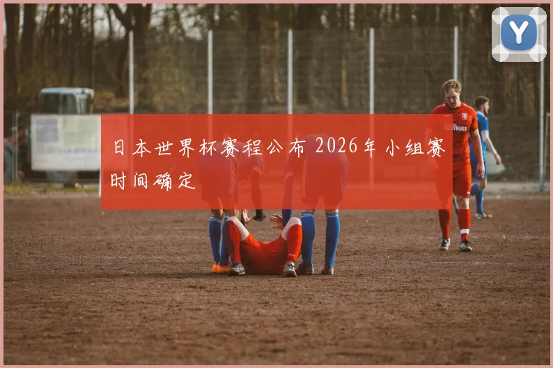 日本世界杯赛程公布 2026年小组赛时间确定