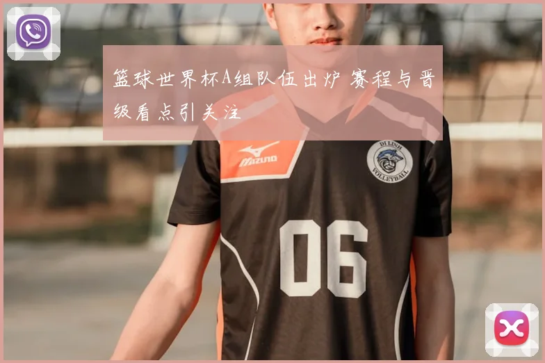 篮球世界杯A组队伍出炉 赛程与晋级看点引关注