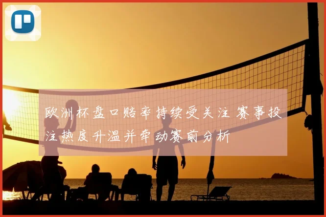 欧洲杯盘口赔率持续受关注 赛事投注热度升温并牵动赛前分析