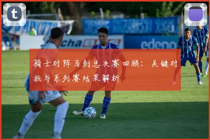 骑士对阵马刺总决赛回顾：关键对抗与系列赛结果解析