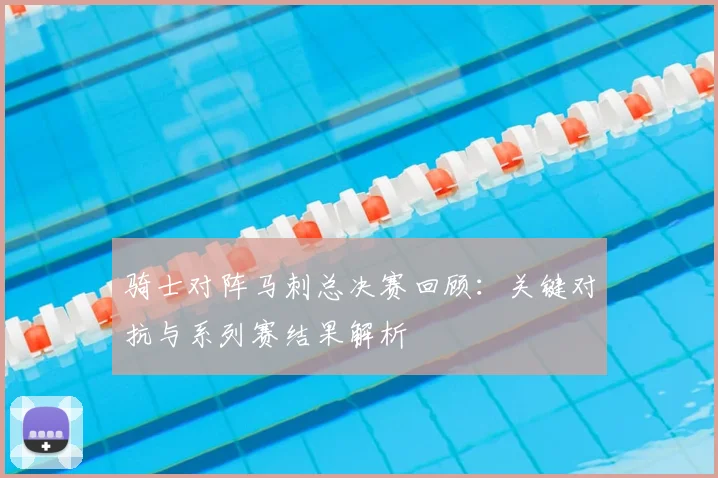 骑士对阵马刺总决赛回顾：关键对抗与系列赛结果解析