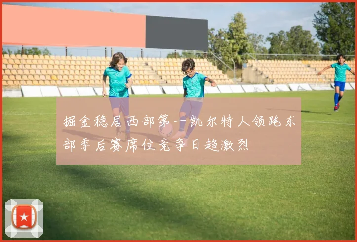 掘金稳居西部第一凯尔特人领跑东部季后赛席位竞争日趋激烈