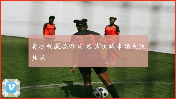 奥运收藏品哪卖 成为收藏市场关注焦点
