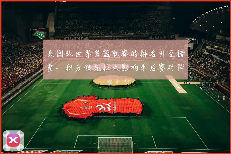 美国队世界男篮联赛的排名升至榜首，积分领先拉大影响季后赛对阵
