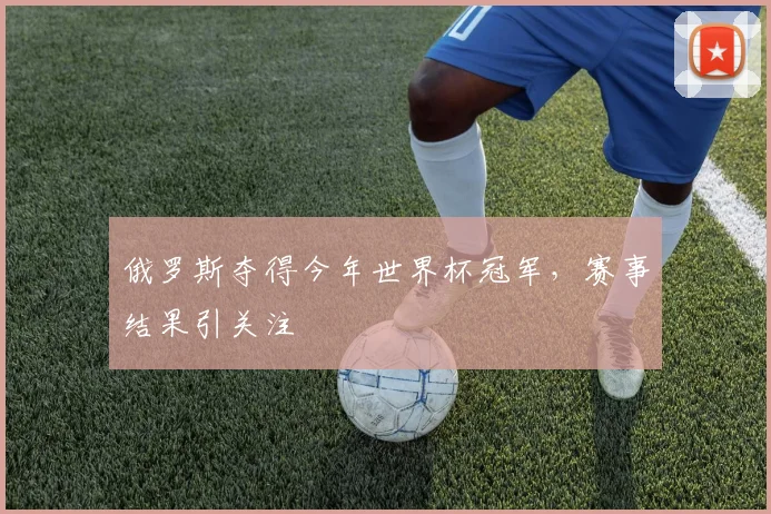 俄罗斯夺得今年世界杯冠军，赛事结果引关注