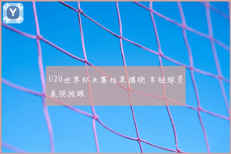 U20世界杯决赛结果揭晓 年轻球员表现抢眼