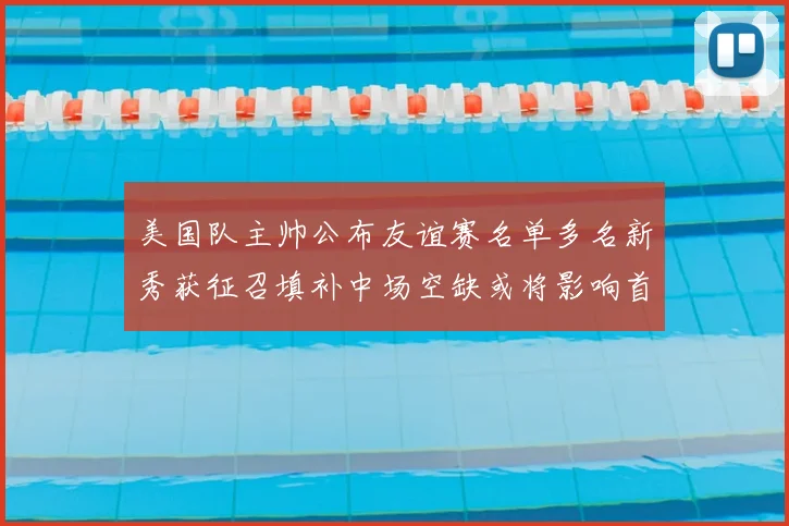 美国队主帅公布友谊赛名单多名新秀获征召填补中场空缺或将影响首发选择