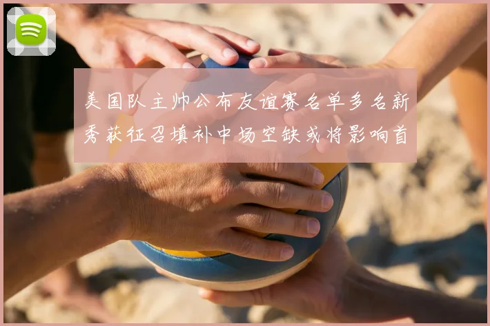 美国队主帅公布友谊赛名单多名新秀获征召填补中场空缺或将影响首发选择